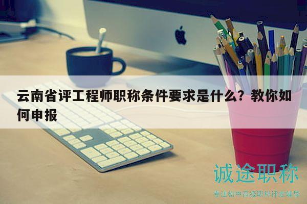 云南省評(píng)工程師職稱條件要求是什么？教你如何申報(bào)