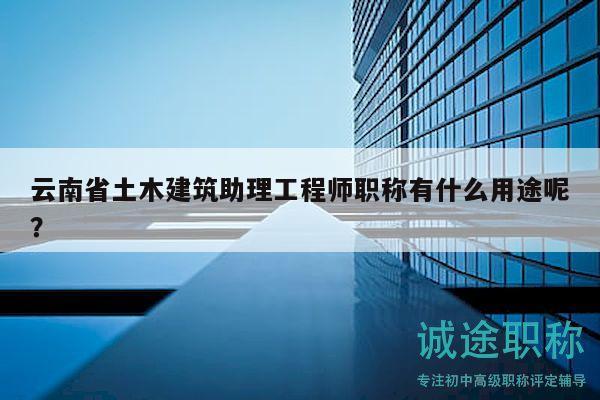 云南省土木建筑助理工程師職稱有什么用途呢？