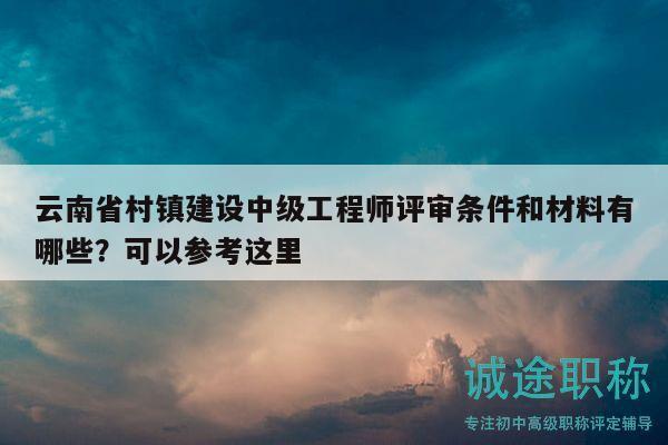 云南省村鎮(zhèn)建設(shè)中級(jí)工程師評(píng)審條件和材料有哪些？可以參考這里