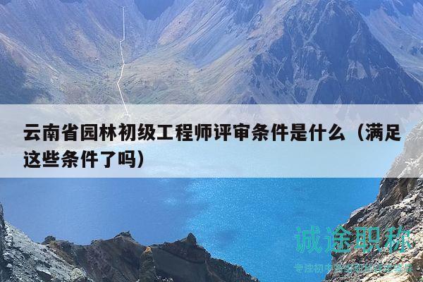 云南省園林初級(jí)工程師評(píng)審條件是什么（滿足這些條件了嗎）