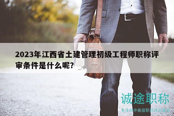2023年江西省土建管理初級工程師職稱評審條件是什么呢？