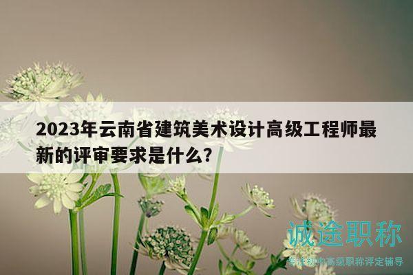 2023年云南省建筑美術(shù)設(shè)計高級工程師最新的評審要求是什么？