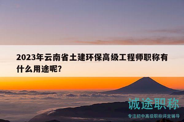 2023年云南省土建環(huán)保高級(jí)工程師職稱有什么用途呢？
