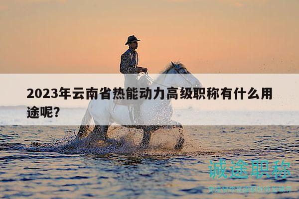2023年云南省熱能動(dòng)力高級(jí)職稱有什么用途呢？