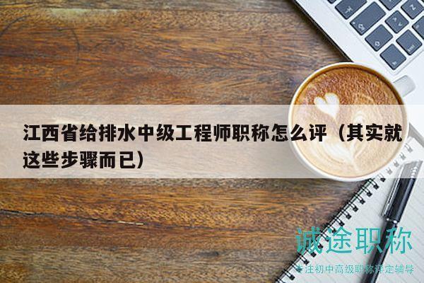 江西省給排水中級工程師職稱怎么評（其實(shí)就這些步驟而已）