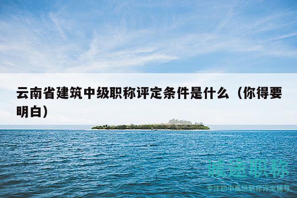 云南省建筑中級(jí)職稱評(píng)定條件是什么（你得要明白）