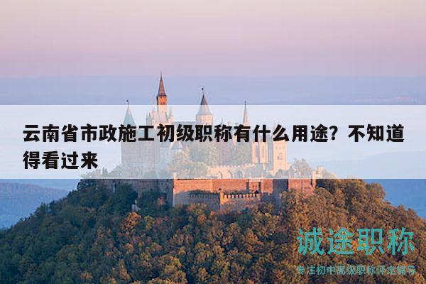 云南省市政施工初級(jí)職稱有什么用途？不知道得看過(guò)來(lái)