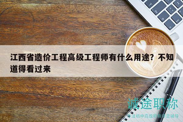 江西省造價(jià)工程高級(jí)工程師有什么用途？不知道得看過來