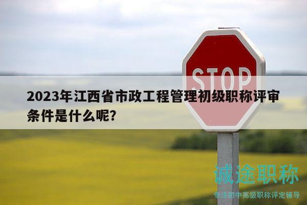 2023年江西省市政工程管理初級(jí)職稱評(píng)審條件是什么呢？