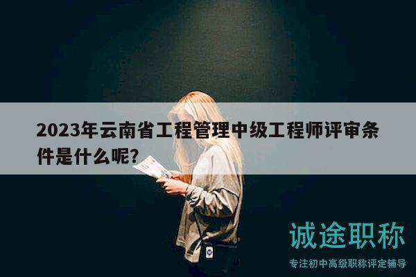 2023年云南省工程管理中級工程師評審條件是什么呢？