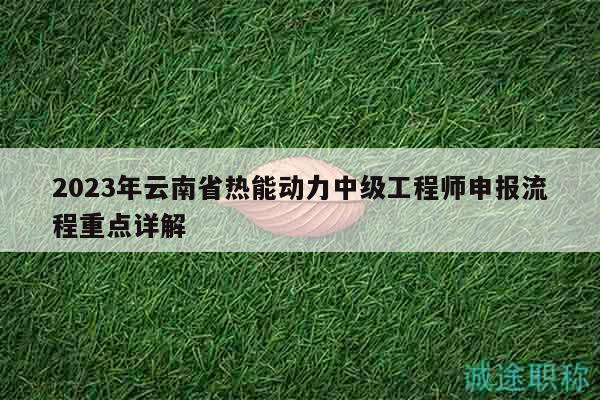 2023年云南省熱能動(dòng)力中級(jí)工程師申報(bào)流程重點(diǎn)詳解