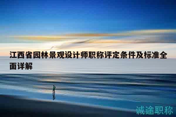 江西省園林景觀設(shè)計(jì)師職稱評(píng)定條件及標(biāo)準(zhǔn)全面詳解