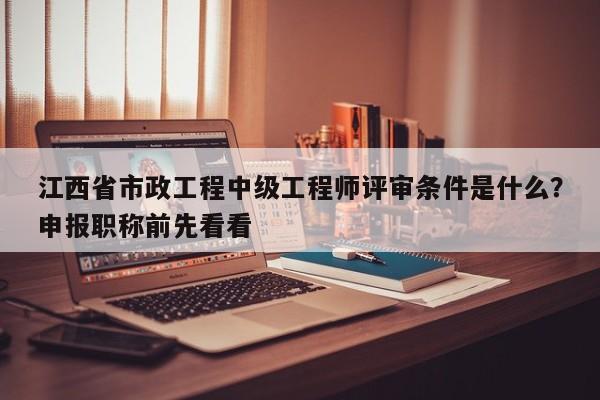 江西省市政工程中級工程師評審條件是什么？申報職稱前先看看