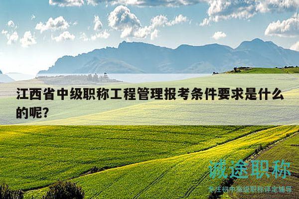 江西省中級(jí)職稱工程管理報(bào)考條件要求是什么的呢？