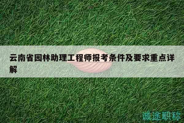 云南省園林助理工程師報考條件及要求重點詳解