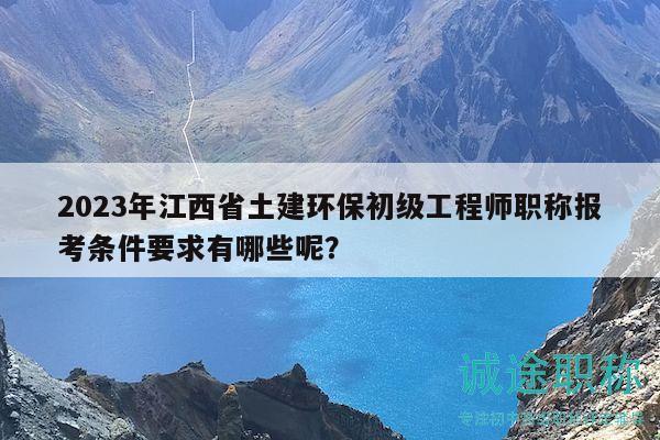 2023年江西省土建環(huán)保初級工程師職稱報考條件要求有哪些呢？