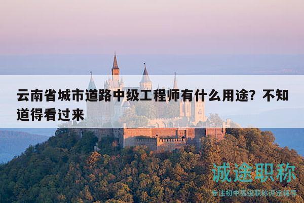 云南省城市道路中級(jí)工程師有什么用途？不知道得看過(guò)來(lái)