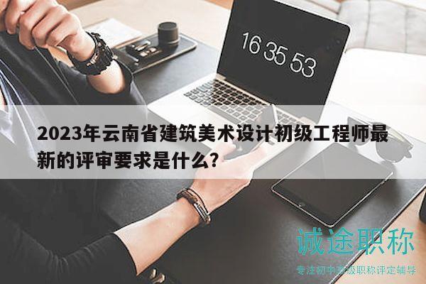 2023年云南省建筑美術(shù)設(shè)計(jì)初級工程師最新的評審要求是什么？