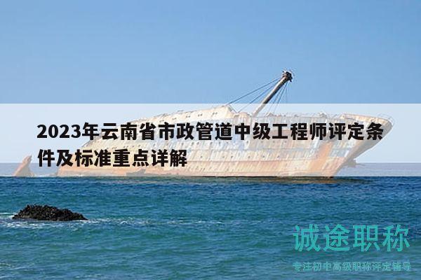 2023年云南省市政管道中級(jí)工程師評(píng)定條件及標(biāo)準(zhǔn)重點(diǎn)詳解