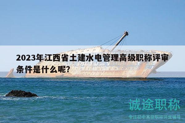 2023年江西省土建水電管理高級(jí)職稱(chēng)評(píng)審條件是什么呢？