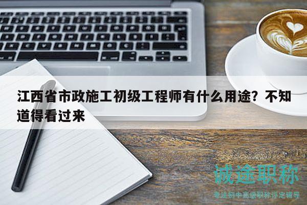 江西省市政施工初級(jí)工程師有什么用途？不知道得看過(guò)來(lái)