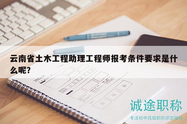 云南省土木工程助理工程師報(bào)考條件要求是什么呢？