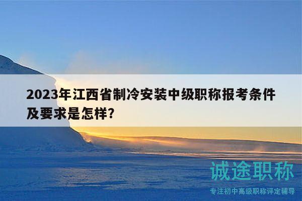 2023年江西省制冷安裝中級(jí)職稱報(bào)考條件及要求是怎樣？