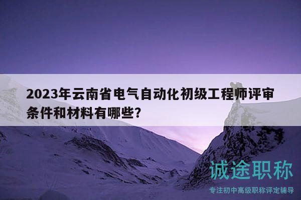 2023年云南省電氣自動(dòng)化初級(jí)工程師評(píng)審條件和材料有哪些？