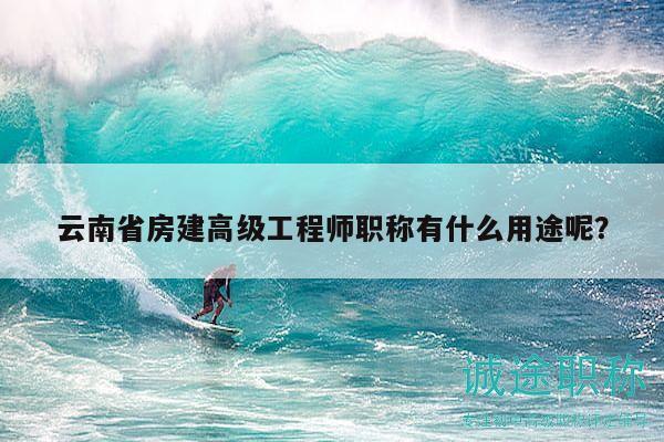 云南省房建高級工程師職稱有什么用途呢？