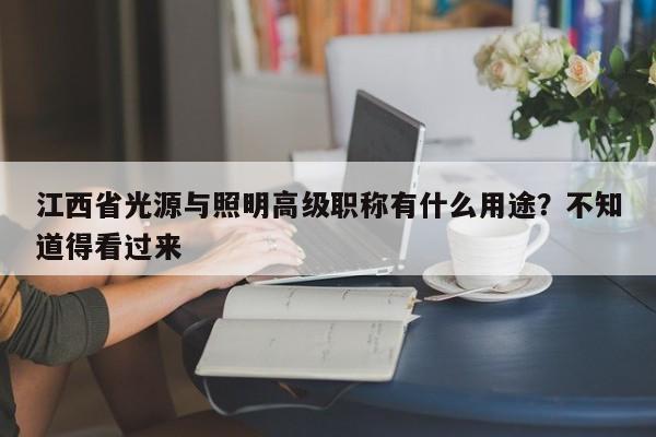 江西省光源與照明高級職稱有什么用途？不知道得看過來