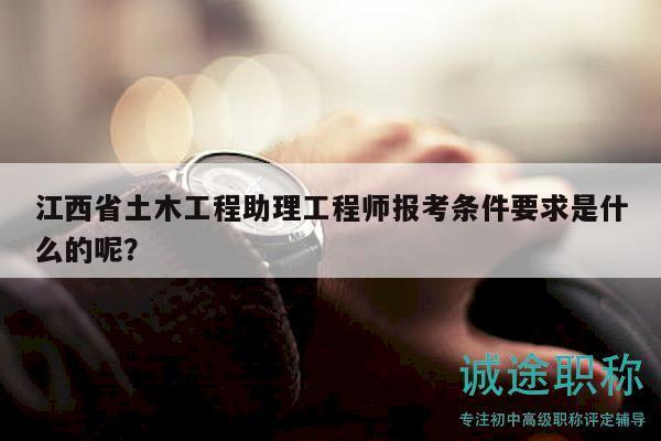 江西省土木工程助理工程師報(bào)考條件要求是什么的呢？