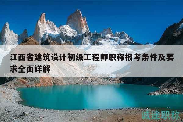江西省建筑設(shè)計初級工程師職稱報考條件及要求全面詳解