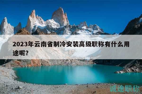 2023年云南省制冷安裝高級(jí)職稱(chēng)有什么用途呢？
