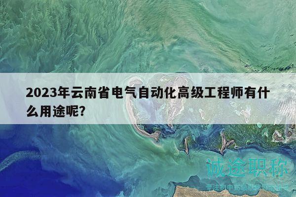 2023年云南省電氣自動化高級工程師有什么用途呢？
