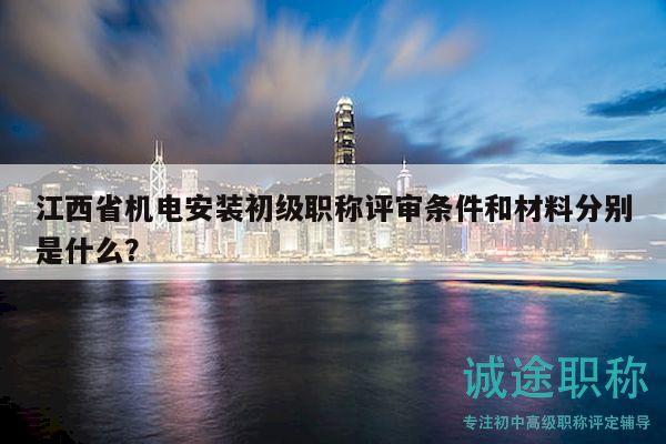 江西省機(jī)電安裝初級(jí)職稱(chēng)評(píng)審條件和材料分別是什么？