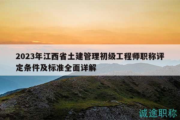2023年江西省土建管理初級(jí)工程師職稱評(píng)定條件及標(biāo)準(zhǔn)全面詳解