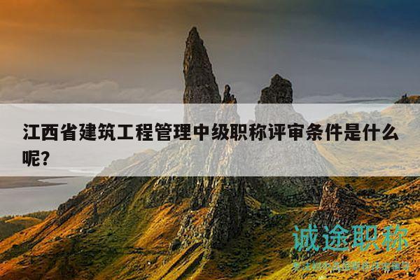 江西省建筑工程管理中級(jí)職稱評(píng)審條件是什么呢？