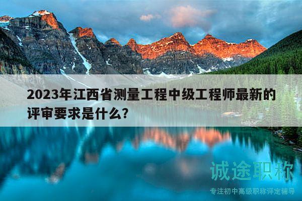 2023年江西省測量工程中級工程師最新的評審要求是什么？