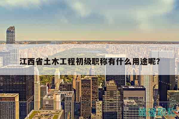 江西省土木工程初級(jí)職稱(chēng)有什么用途呢？