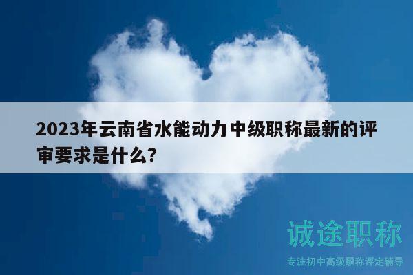 2023年云南省水能動力中級職稱最新的評審要求是什么？