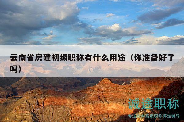 云南省房建初級職稱有什么用途（你準(zhǔn)備好了嗎）