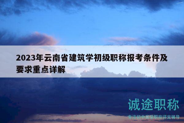 2023年云南省建筑學初級職稱報考條件及要求重點詳解