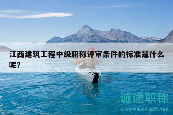 江西建筑工程中級職稱評審條件的標(biāo)準(zhǔn)是什么呢？