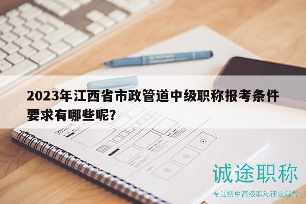 2023年江西省市政管道中級職稱報考條件要求有哪些呢？