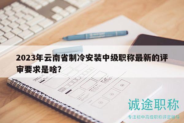2023年云南省制冷安裝中級(jí)職稱最新的評(píng)審要求是啥？