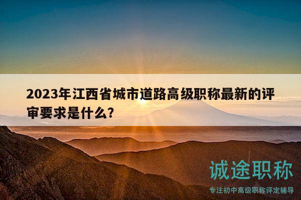 2023年江西省城市道路高級職稱最新的評審要求是什么？