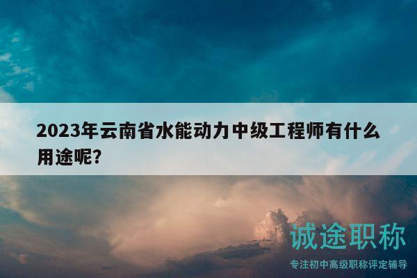 2023年云南省水能動力中級工程師有什么用途呢？
