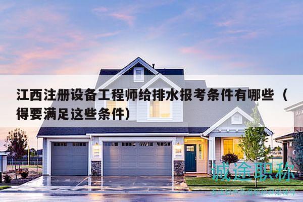 江西注冊設(shè)備工程師給排水報考條件有哪些（得要滿足這些條件）