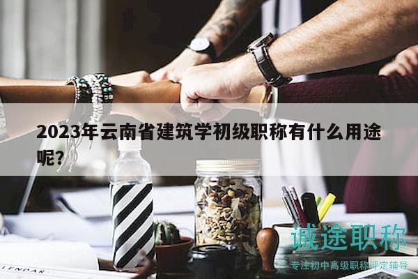 2023年云南省建筑學(xué)初級(jí)職稱有什么用途呢？