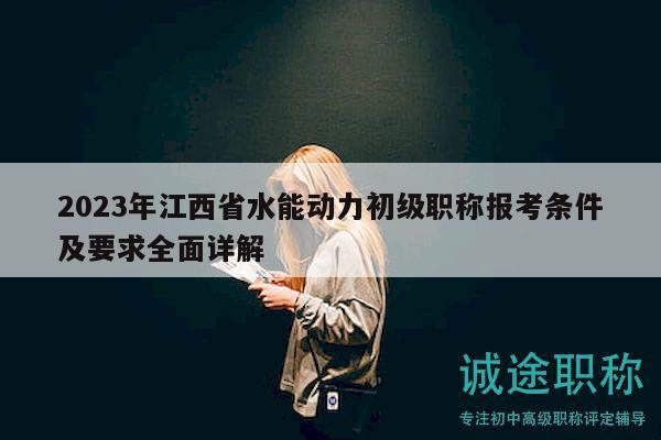 2023年江西省水能動(dòng)力初級(jí)職稱報(bào)考條件及要求全面詳解